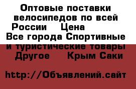 Оптовые поставки велосипедов по всей России  › Цена ­ 6 820 - Все города Спортивные и туристические товары » Другое   . Крым,Саки